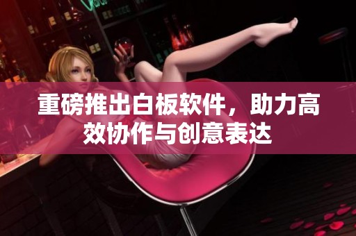 重磅推出白板软件，助力高效协作与创意表达