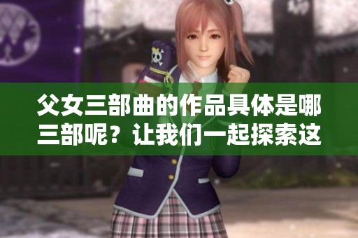 父女三部曲的作品具体是哪三部呢？让我们一起探索这个精彩的系列吧。