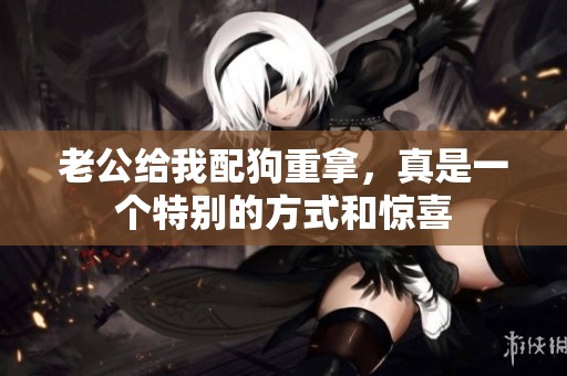老公给我配狗重拿，真是一个特别的方式和惊喜