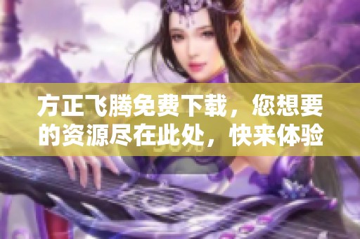 方正飞腾免费下载，您想要的资源尽在此处，快来体验吧