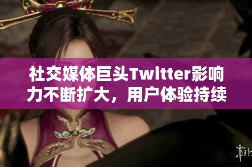 社交媒体巨头Twitter影响力不断扩大，用户体验持续提升的现状引发关注