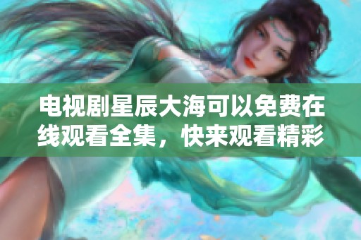 电视剧星辰大海可以免费在线观看全集，快来观看精彩内容吧