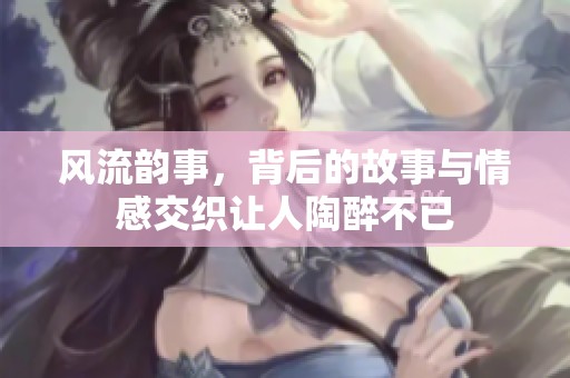 风流韵事，背后的故事与情感交织让人陶醉不已