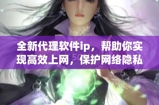 全新代理软件ip，帮助你实现高效上网，保护网络隐私与安全