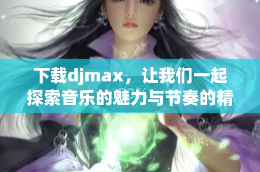 下载djmax，让我们一起探索音乐的魅力与节奏的精彩