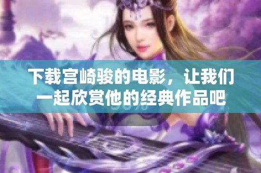 下载宫崎骏的电影，让我们一起欣赏他的经典作品吧