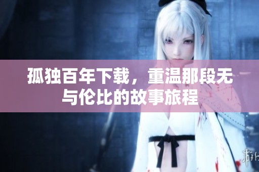 孤独百年下载，重温那段无与伦比的故事旅程