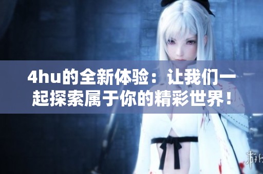 4hu的全新体验：让我们一起探索属于你的精彩世界！