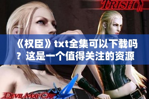 《权臣》txt全集可以下载吗？这是一个值得关注的资源。