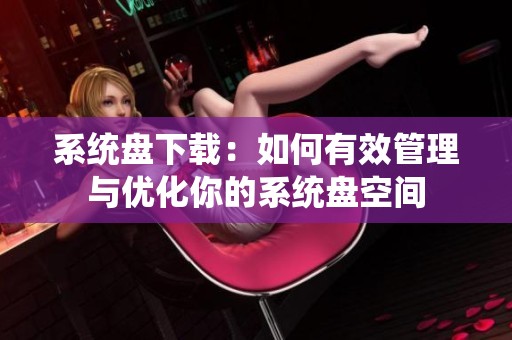 系统盘下载：如何有效管理与优化你的系统盘空间