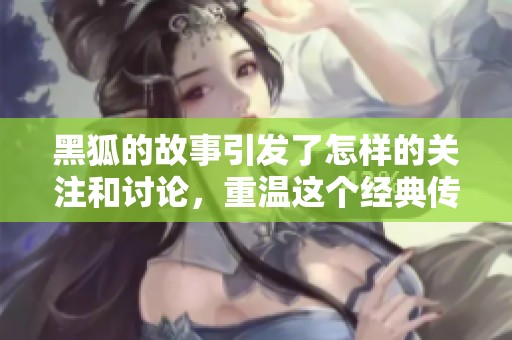 黑狐的故事引发了怎样的关注和讨论，重温这个经典传奇的魅力与启示