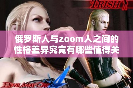 俄罗斯人与zoom人之间的性格差异究竟有哪些值得关注的特点呢