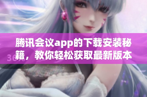 腾讯会议app的下载安装秘籍，教你轻松获取最新版本的方法