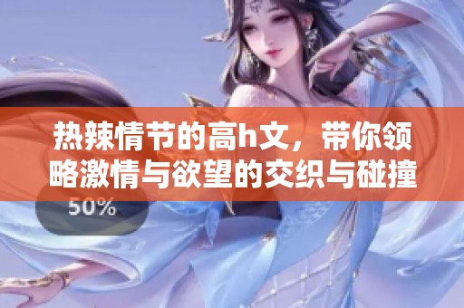 热辣情节的高h文，带你领略激情与欲望的交织与碰撞