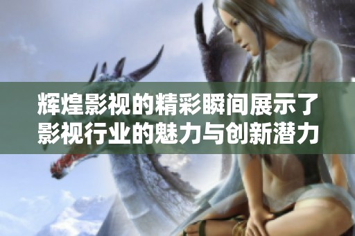 辉煌影视的精彩瞬间展示了影视行业的魅力与创新潜力