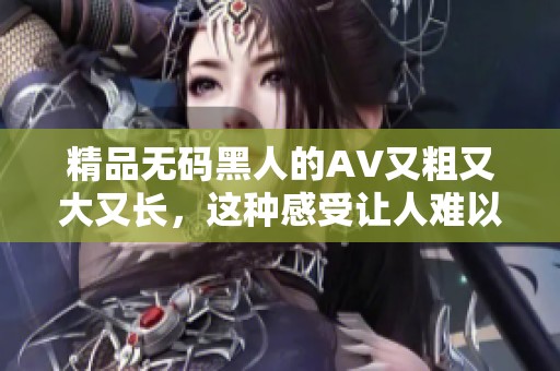 精品**黑人的AV又粗又大又长，这种感受让人难以忘怀