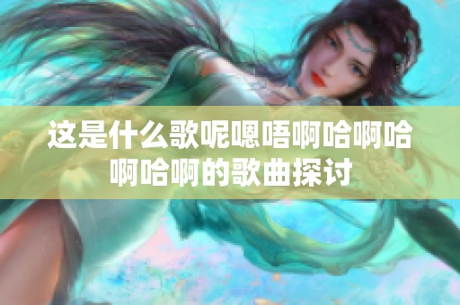 这是什么歌呢嗯唔啊哈啊哈啊哈啊的歌曲探讨