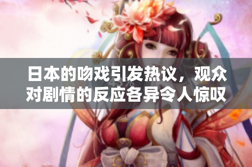 日本的吻戏引发热议，观众对剧情的反应各异令人惊叹