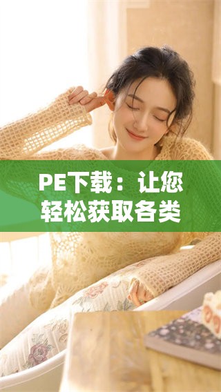 PE下载：让您轻松获取各类资源的最佳途径！