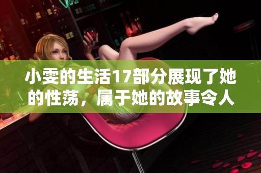 小雯的生活17部分展现了她的性荡，属于她的故事令人深思与探索。