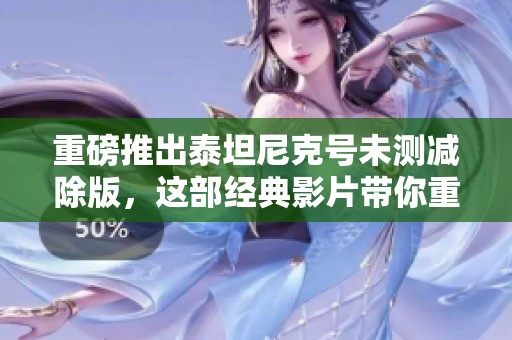 重磅推出泰坦尼克号未测减除版，这部经典影片带你重温历史之旅