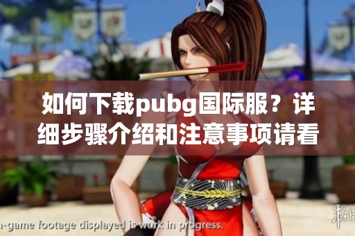 如何下载pubg国际服？详细步骤介绍和注意事项请看这里