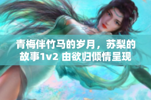 青梅伴竹马的岁月，苏梨的故事1v2 由欲归倾情呈现