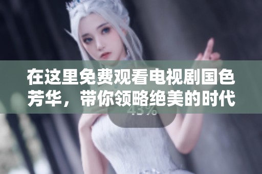 在这里免费观看电视剧国色芳华，带你领略绝美的时代风华与情感故事