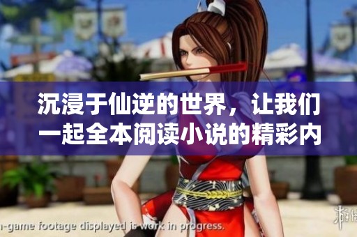 沉浸于仙逆的世界，让我们一起全本阅读小说的精彩内容