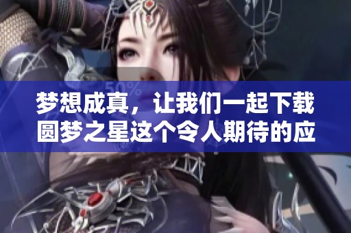 梦想成真，让我们一起下载圆梦之星这个令人期待的应用