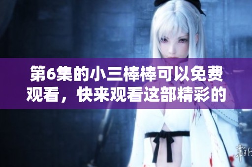 第6集的小三棒棒可以免费观看，快来观看这部精彩的剧集吧！