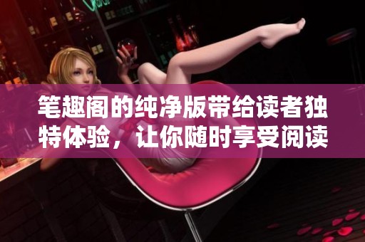 笔趣阁的纯净版带给读者独特体验，让你随时享受阅读乐趣