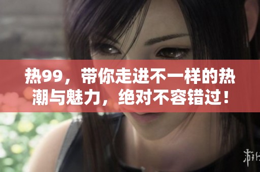 热99，带你走进不一样的热潮与魅力，绝对不容错过！