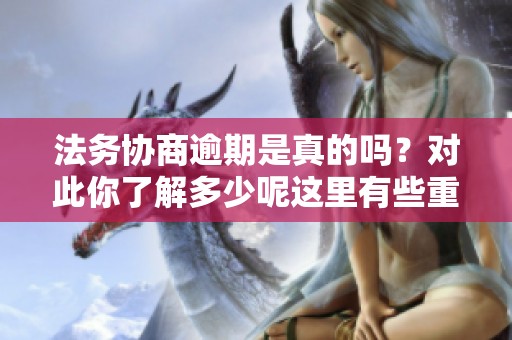 法务协商逾期是真的吗？对此你了解多少呢这里有些重要信息分享