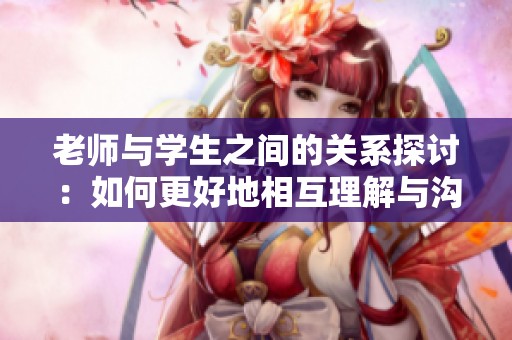 老师与学生之间的关系探讨：如何更好地相互理解与沟通