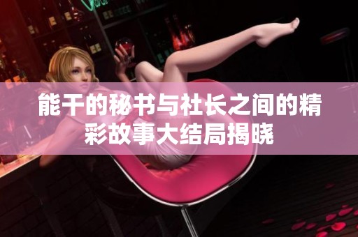 能干的秘书与社长之间的精彩故事大结局揭晓