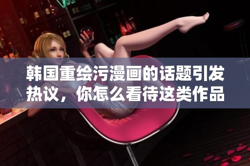 韩国重绘污漫画的话题引发热议，你怎么看待这类作品的影响？