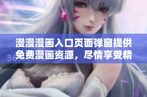 漫漫漫画入口页面弹窗提供免费漫画资源，尽情享受精彩阅读体验！