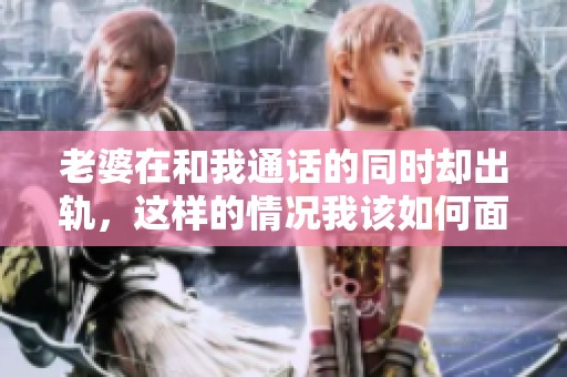 老婆在和我通话的同时却出轨，这样的情况我该如何面对