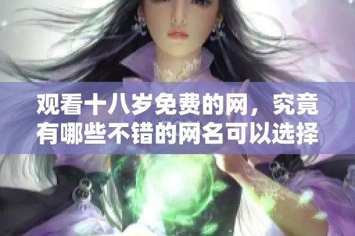 观看十八岁免费的网，究竟有哪些不错的网名可以选择呢