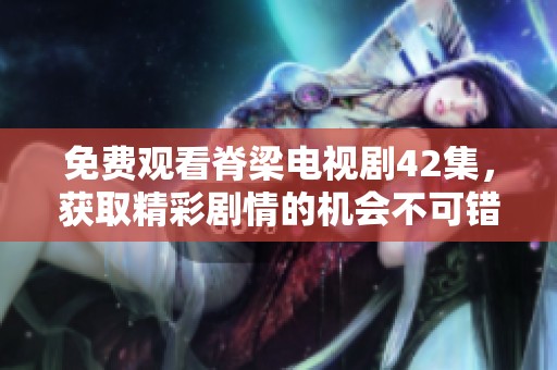 免费观看脊梁电视剧42集，获取精彩剧情的机会不可错过