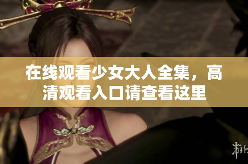 在线观看少女大人全集，高清观看入口请查看这里