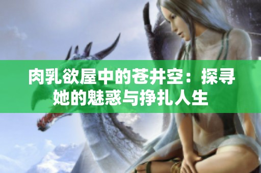 肉乳欲屋中的苍井空：探寻她的魅惑与挣扎人生