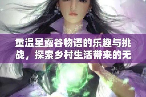 重温星露谷物语的乐趣与挑战，探索乡村生活带来的无限可能
