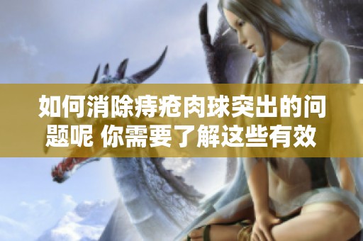 如何消除痔疮肉球突出的问题呢 你需要了解这些有效的方法