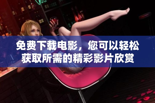 免费下载电影，您可以轻松获取所需的精彩影片欣赏
