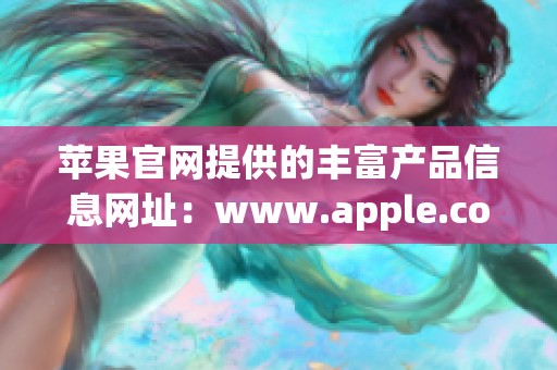 苹果官网提供的丰富产品信息网址：www.apple.com。访问这里获取最新的苹果产品资讯。