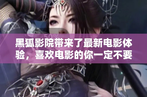 黑狐影院带来了最新电影体验，喜欢电影的你一定不要错过这个地方!