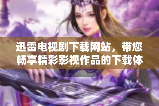 迅雷电视剧下载网站，带您畅享精彩影视作品的下载体验
