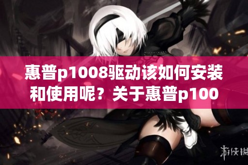 惠普p1008驱动该如何安装和使用呢？关于惠普p1008驱动的详细介绍在这里。